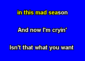 in this mad season

And now I'm cryin'

Isn't that what you want