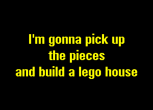 I'm gonna pick up

the pieces
and build a lego house