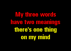 My three words
have two meanings

there's one thing
on my mind