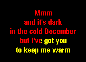 Mmm
and it's dark

in the cold December
but I've got you
to keep me warm