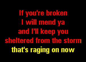 If you're broken
I will mend ya
and I'll keep you
sheltered from the storm
that's raging on now