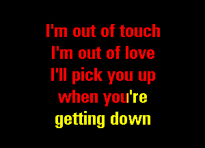 I'm out of touch
I'm out of love

I'll pick you up
when you're
getting down