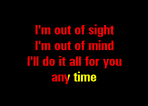 I'm out of sight
I'm out of mind

I'll do it all for you
any time