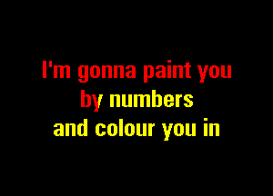 I'm gonna paint you

by numbers
and colour you in