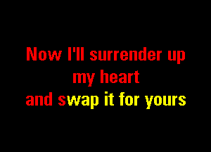 Now I'll surrender up

my heart
and swap it for yours