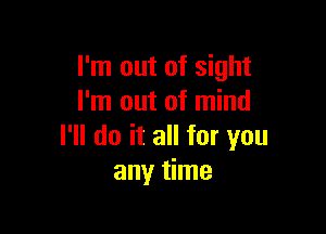 I'm out of sight
I'm out of mind

I'll do it all for you
any time