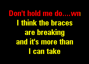 Don't hold me do....wn
I think the braces

are breaking
and it's more than
I can take