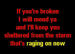 If you're broken
I will mend ya
and I'll keep you
sheltered from the storm
that's raging on now