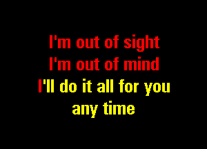 I'm out of sight
I'm out of mind

I'll do it all for you
any time