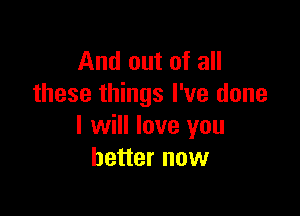 And out of all
these things I've done

I will love you
better now