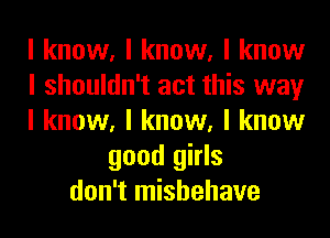 I know, I know, I know
I shouldn't act this way
I know, I know, I know
good girls
don't mishehave