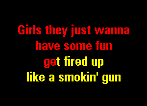 Girls they just wanna
have some fun

get fired up
like a smokin' gun