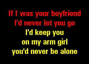 If I was your boyfriend
I'd never let you go

I'd keep you
on my arm girl
you'd never be alone