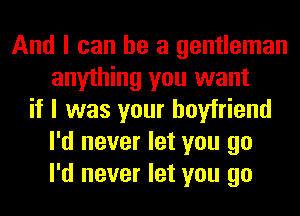 And I can he a gentleman
anything you want
if I was your boyfriend
I'd never let you go
I'd never let you go