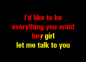 I'd like to he
everything you want

hey girl
let me talk to you