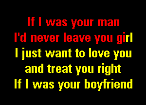 If I was your man
I'd never leave you girl
I iust want to love you

and treat you right
If I was your boyfriend