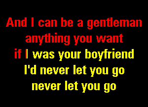 And I can he a gentleman
anything you want
if I was your boyfriend
I'd never let you go
never let you go