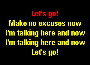 Let's go!

Make no excuses now
I'm talking here and now
I'm talking here and now

Let's go!