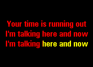 Your time is running out
I'm talking here and now
I'm talking here and now