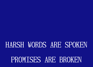 HARSH WORDS ARE SPOKEN
PROMISES ARE BROKEN