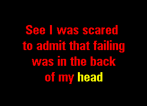 See I was scared
to admit that failing

was in the back
of my head