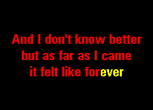 And I don't know better

but as far as I came
it felt like forever