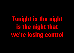 Tonight is the night

is the night that
we're losing control