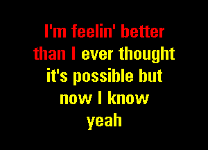 I'm feelin' better
than I ever thought

it's possible but
now I know
yeah