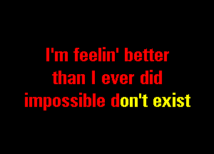 I'm feelin' better

than I ever did
impossible don't exist