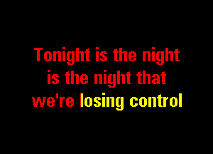 Tonight is the night

is the night that
we're losing control