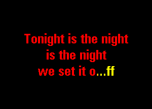 Tonight is the night

is the night
we set it o...ff