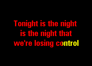 Tonight is the night

is the night that
we're losing control