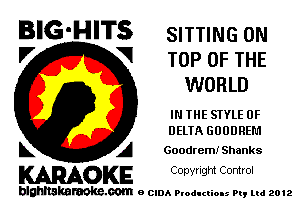 BIG-HITS SITTING 0N

'7 V TOP OF THE
WORLD
IN IHE STYLE 0F
UEUA GUODREM
L A Goodremi Shanks

WOKE C opyr Igm Control

blghnskaraokc.com o CIDA P'oducliOIs m, mi 2012