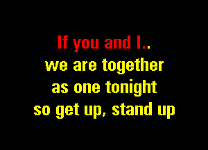 If you and l..
we are together

as one tonight
so get up, stand up