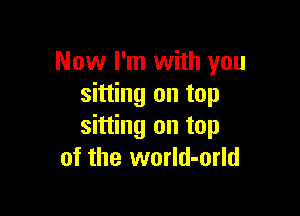 Now I'm with you
sitting on top

sitting on top
of the world-orld