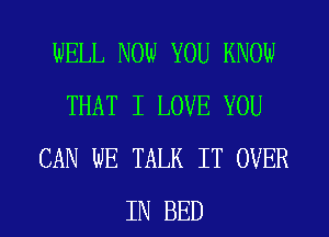 WELL NOW YOU KNOW
THAT I LOVE YOU
CAN WE TALK IT OVER

IN BED l