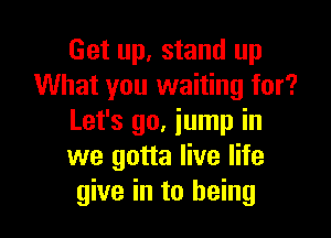 Get up, stand up
What you waiting for?

Let's go, jump in
we gotta live life
give in to being