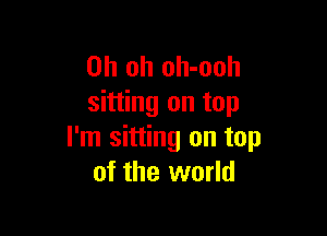 Oh oh oh-ooh
sitting on top

I'm sitting on top
of the world