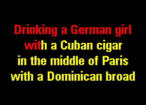 Drinking a German girl
with a Cuban cigar
in the middle of Paris
with a Dominican broad