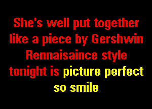 She's well put together
like a piece by Gershwin
Rennaisaince style
tonight is picture perfect
so smile