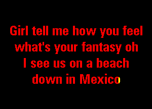 Girl tell me how you feel
what's your fantasy oh

I see us on a beach
down in Mexico