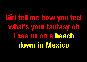 Girl tell me how you feel
what's your fantasy oh

I see us on a beach
down in Mexico