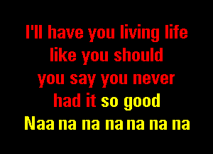 I'll have you living life
like you should
you say you never
had it so good
Naa na na na na na na