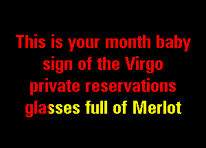 This is your month baby
sign of the Virgo
private reservations
glasses full of Merlot