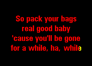 So pack your bags
real good babyr

'cause you'll be gone
for a while, ha. while