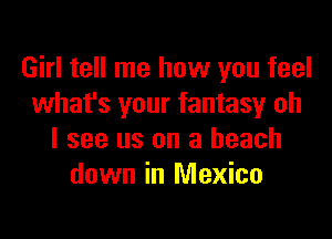 Girl tell me how you feel
what's your fantasy oh

I see us on a beach
down in Mexico