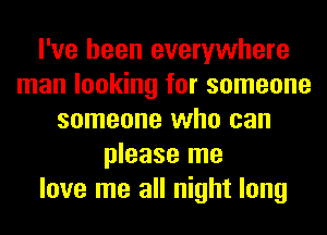 I've been everywhere
man looking for someone
someone who can
please me
love me all night long