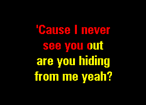 'Cause I never
see you out

are you hiding
from me yeah?