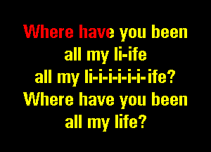 Where have you been
all my li-ife

all my li-i-i-i-i-i-ife?
Where have you been
all my life?