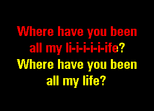 Where have you been
all my li-i-i-i-i-ife?

Where have you been
all my life?